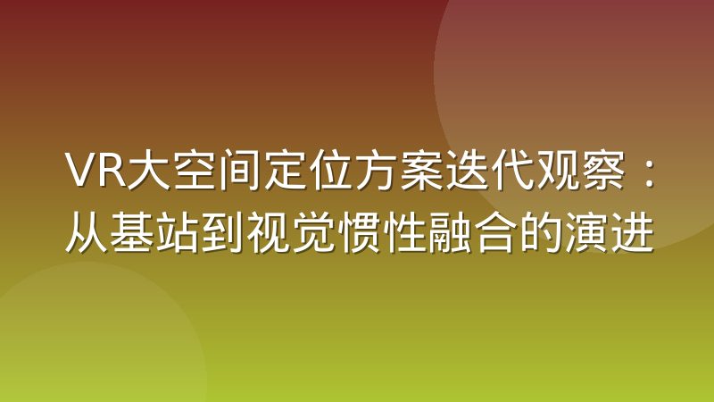 VR大空间定位方案迭代观察：从基站到视觉惯性融合的演进