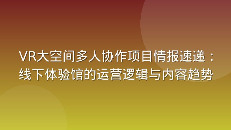 VR大空间多人协作项目情报速递：线下体验馆的运营逻辑与内容趋势